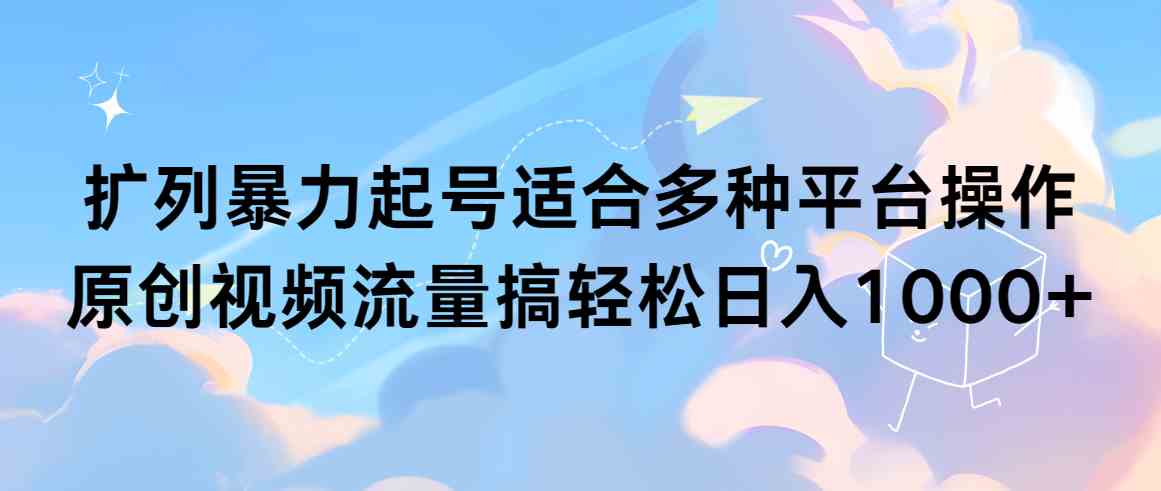 （9251期）扩列暴力起号适合多种平台操作原创视频流量搞轻松日入1000+-生财有术官方网站