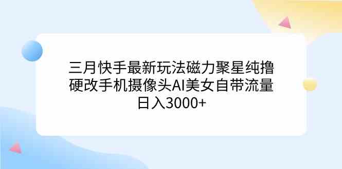 （9247期）三月快手最新玩法磁力聚星纯撸，硬改手机摄像头AI美女自带流量日入3000+…-生财有术官方网站