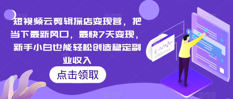 短视频云剪辑探店变现营，把当下最新风口，最快7天变现，新手小白也能轻松创造稳定副业收入-生财有术官方网站