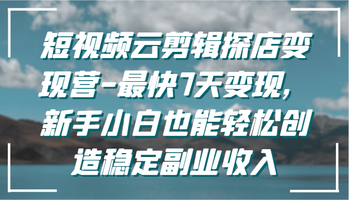 短视频云剪辑探店变现营-最快7天变现，新手小白也能轻松创造稳定副业收入-生财有术官方网站