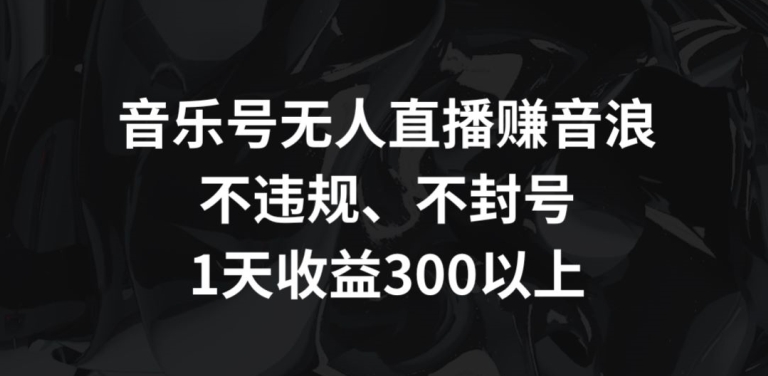 音乐号无人直播赚音浪，不违规、不封号，1天收益300+-生财有术官方网站