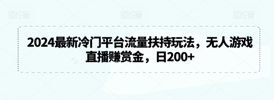 2024最新冷门平台流量扶持玩法，无人游戏直播赚赏金，日200+-生财有术官方网站