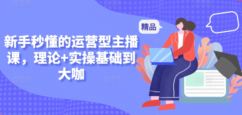 新手秒懂的运营型主播课，理论+实操基础到大咖-生财有术官方网站