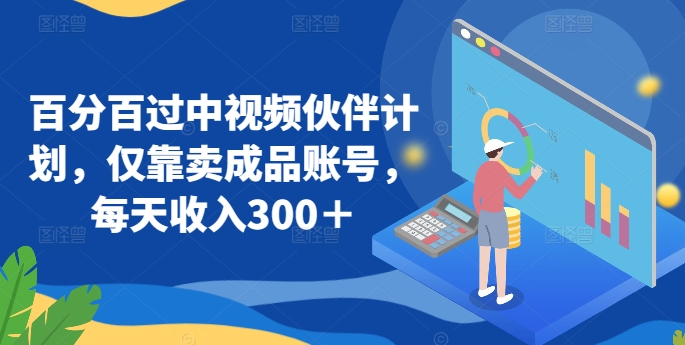 百分百过中视频伙伴计划，仅靠卖成品账号，每天收入300＋-生财有术官方网站