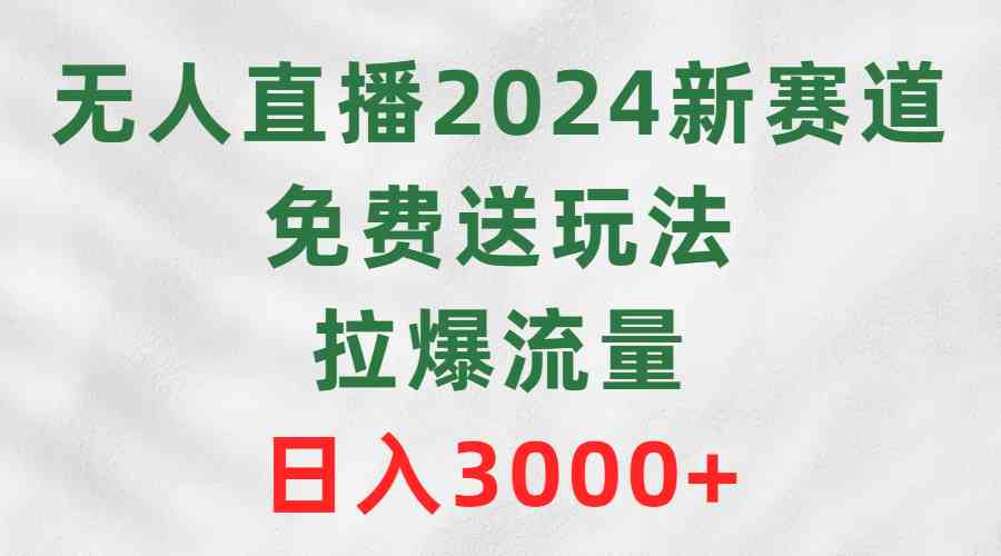 （9496期）无人直播2024新赛道，免费送玩法，拉爆流量，日入3000+-生财有术官方网站