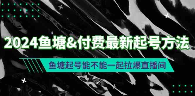 （9507期）2024鱼塘&付费最新起号方法：鱼塘起号能不能一起拉爆直播间-生财有术官方网站