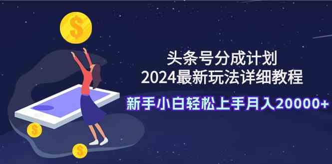 （9530期）头条号分成计划：2024最新玩法详细教程，新手小白轻松上手月入20000+-生财有术官方网站