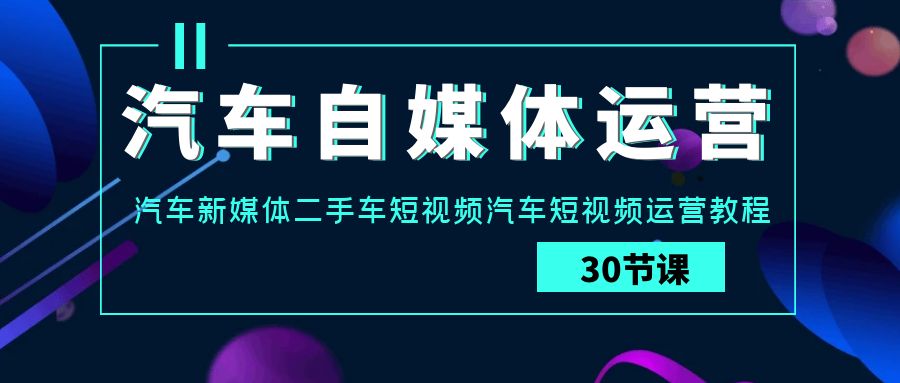 汽车自媒体运营实战课：汽车新媒体二手车短视频汽车短视频运营教程-生财有术官方网站