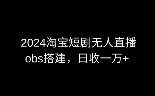 2024最新淘宝短剧无人直播，obs多窗口搭建，日收6000+-生财有术官方网站