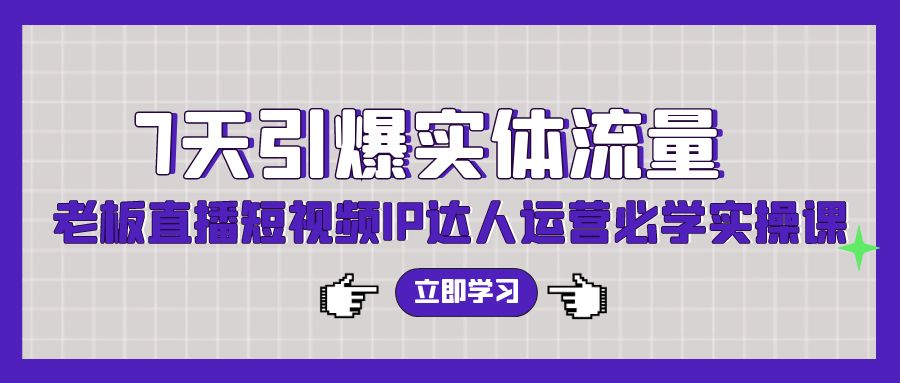 7天引爆实体流量，老板直播短视频IP达人运营必学实操课-生财有术官方网站