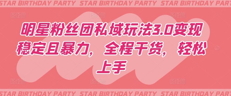 明星粉丝团私域玩法3.0变现稳定且暴力，全程干货，轻松上手-生财有术官方网站