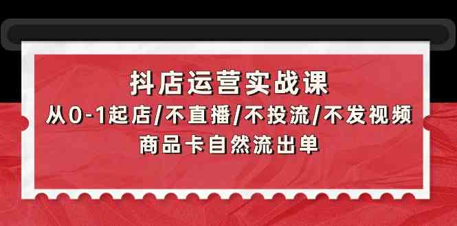 （9705期）抖店运营实战课：从0-1起店/不直播/不投流/不发视频/商品卡自然流出单-生财有术官方网站