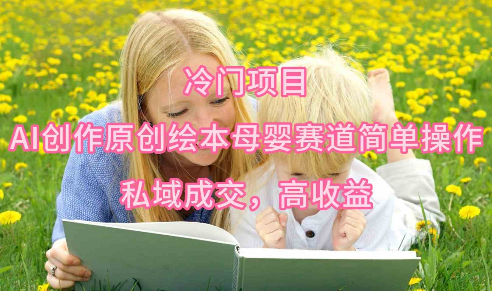 （9726期）冷门项目，AI创作原创绘本母婴赛道简单操作，私域成交，高收益-生财有术官方网站