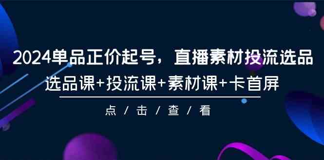 2024单品正价起号，直播素材投流选品，选品课+投流课+素材课+卡首屏（100节课）-生财有术官方网站