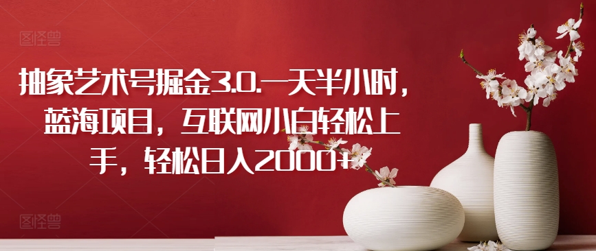 抽象艺术号掘金3.0.一天半小时，蓝海项目，互联网小白轻松上手，轻松日入2000+-生财有术官方网站