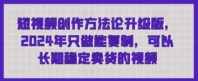 短视频创作方法论升级版，2024年只做能复制，可以长期稳定卖货的视频-生财有术官方网站