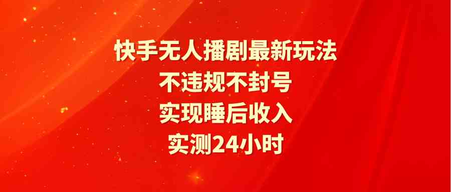 （9769期）快手无人播剧最新玩法，实测24小时不违规不封号，实现睡后收入-生财有术官方网站
