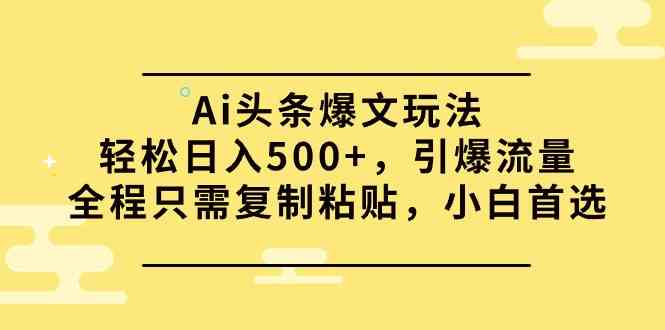 （9853期）Ai头条爆文玩法，轻松日入500+，引爆流量全程只需复制粘贴，小白首选-生财有术官方网站