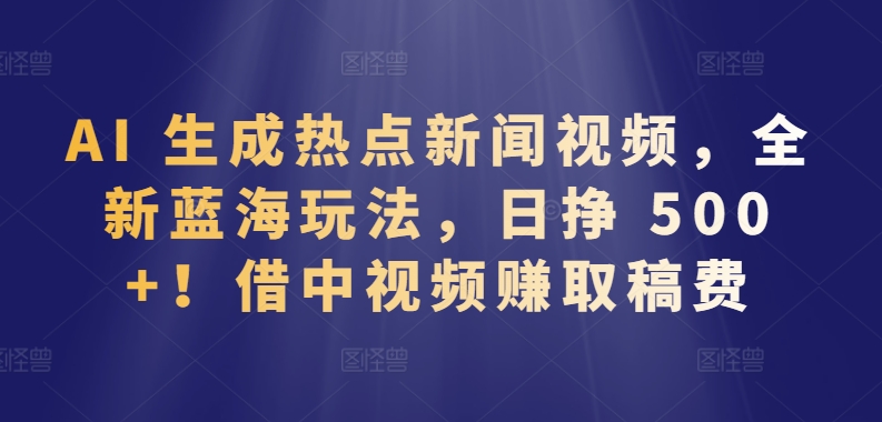 AI 生成热点新闻视频，全新蓝海玩法，日挣 500+!借中视频赚取稿费-生财有术官方网站