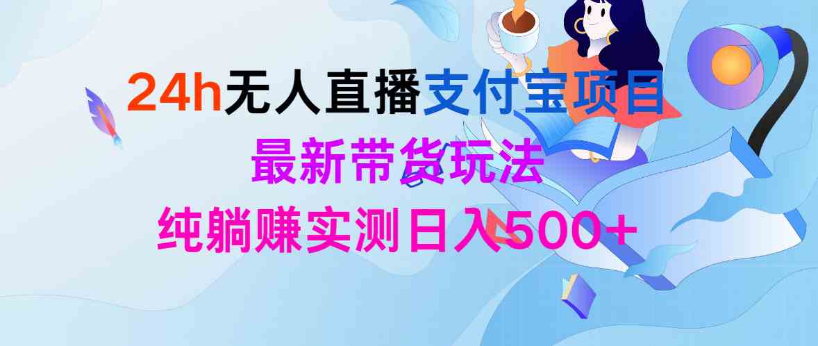 （9934期）24h无人直播支付宝项目，最新带货玩法，纯躺赚实测日入500+-生财有术官方网站