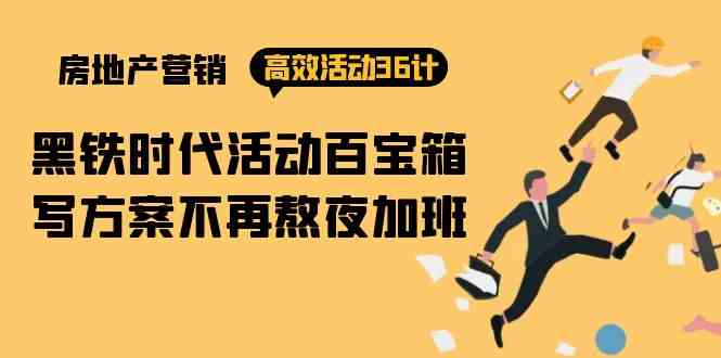 （9966期）房产营销高效活动36计：黑铁时代 活动百宝箱，写方案不再熬夜加班-生财有术官方网站