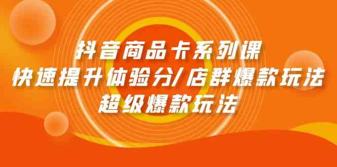 抖音商品卡系列课：快速提升体验分/店群爆款玩法/超级爆款玩法-生财有术官方网站
