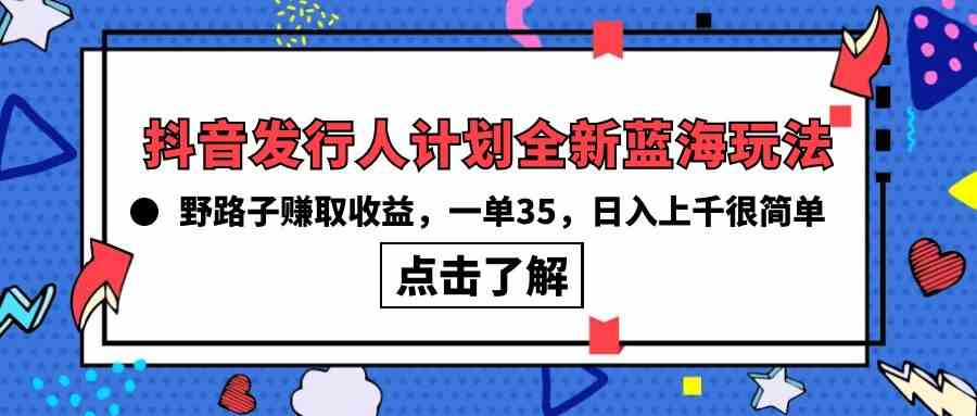 （10067期）抖音发行人计划全新蓝海玩法，野路子赚取收益，一单35，日入上千很简单!-生财有术官方网站