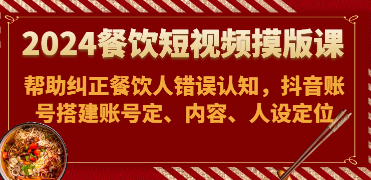 2024餐饮短视频摸版课-帮助纠正餐饮人错误认知，抖音账号搭建账号定、内容、人设定位-生财有术官方网站
