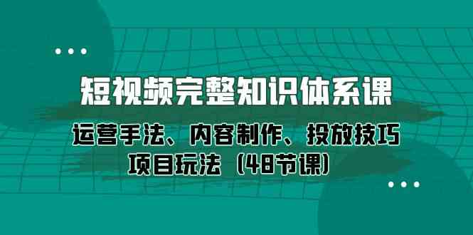 短视频完整知识体系课，运营手法、内容制作、投放技巧项目玩法（48节课）-生财有术官方网站