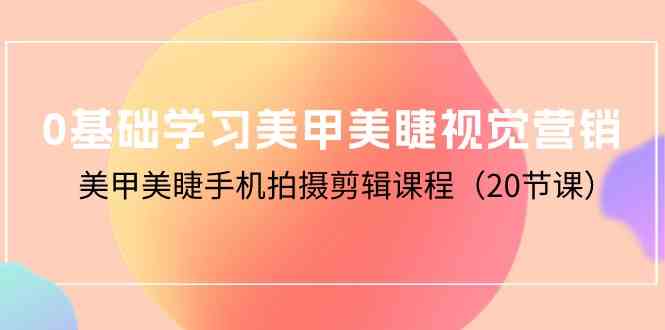 （10113期）0基础学习美甲美睫视觉营销，美甲美睫手机拍摄剪辑课程（20节课）-生财有术官方网站