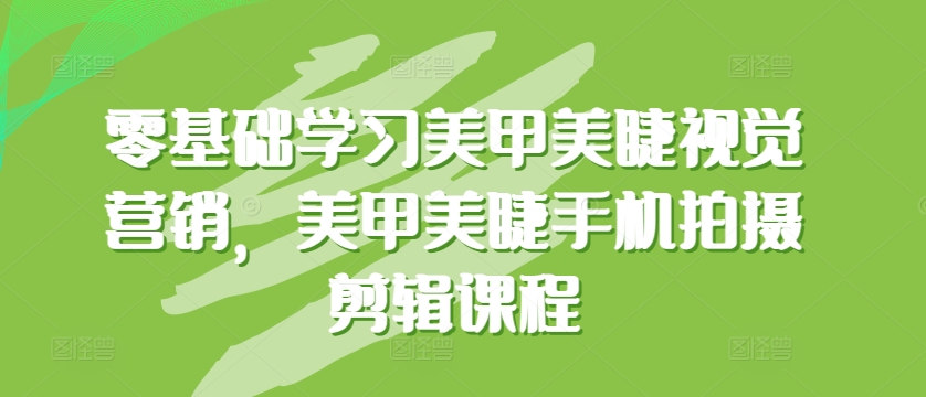 零基础学习美甲美睫视觉营销，美甲美睫手机拍摄剪辑课程-生财有术官方网站