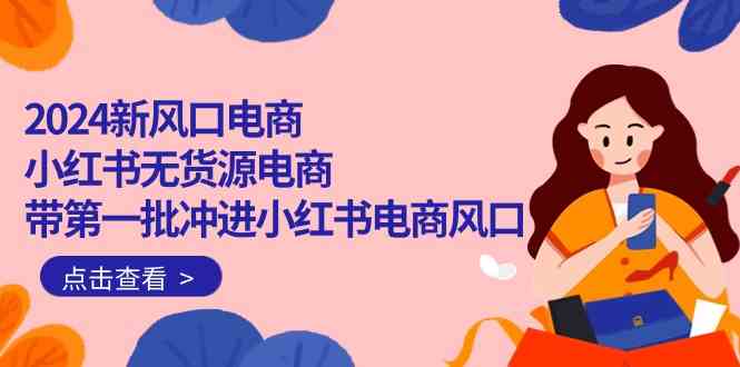 2024新风口电商，小红书无货源电商，带第一批冲进小红书电商风口（32节）-生财有术官方网站