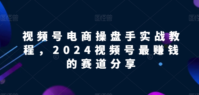 视频号电商实战教程，2024视频号最赚钱的赛道分享-生财有术官方网站