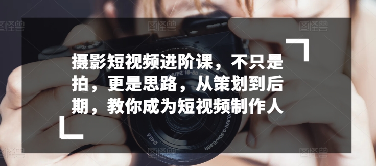 摄影短视频进阶课，不只是拍，更是思路，从策划到后期，教你成为短视频制作人-生财有术官方网站