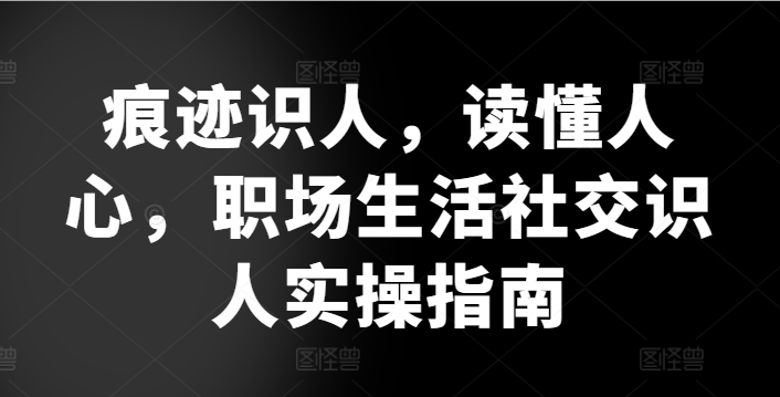 痕迹识人，读懂人心，​职场生活社交识人实操指南-生财有术官方网站