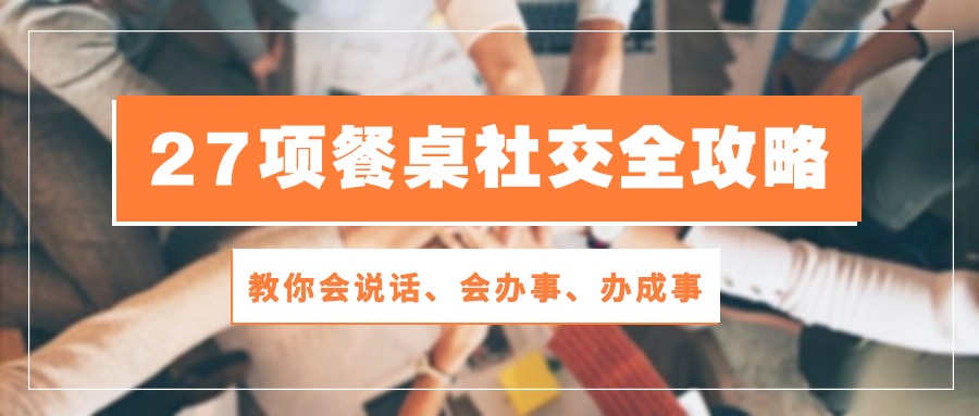 （10343期）27项 餐桌社交全攻略：教你会说话、会办事、办成事（28节课）-生财有术官方网站