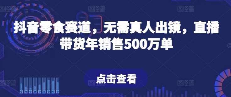 抖音零食赛道，无需真人出镜，直播带货年销售500万单-生财有术官方网站