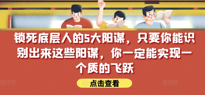 锁死底层人的5大阳谋，只要你能识别出来这些阳谋，你一定能实现一个质的飞跃【付费文章】-生财有术官方网站
