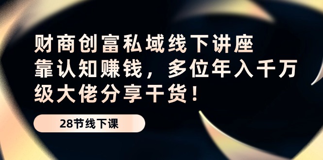 财商创富私域线下讲座：靠认知赚钱，多位年入千万级大佬分享干货！-生财有术官方网站