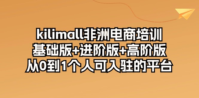 kilimall非洲电商培训，基础版+进阶版+高阶版 从0-1个人可入驻的平台（12节）-生财有术官方网站