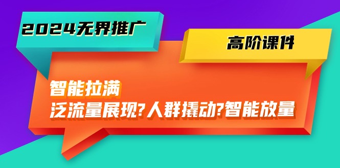 2024无界推广高阶课件，智能拉满，泛流量展现→人群撬动→智能放量（45节）-生财有术官方网站