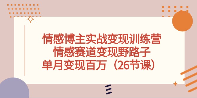 情感博主实战变现训练营，情感赛道变现野路子，单月变现百万（26节课）-生财有术官方网站