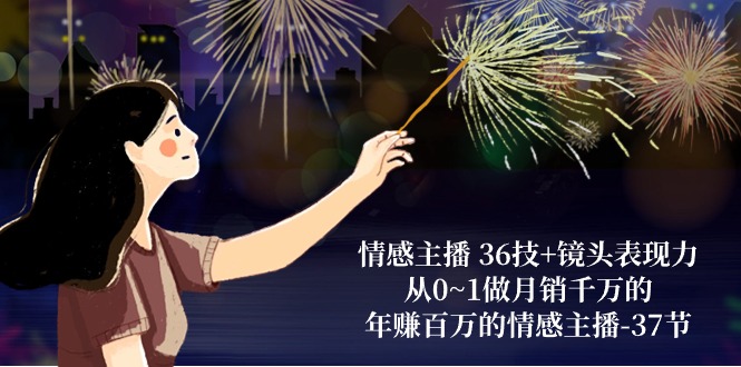 （10538期）情感主播 36技+镜头表现力：从0~1做月销千万的，年赚百万的情感主播-37节-生财有术官方网站