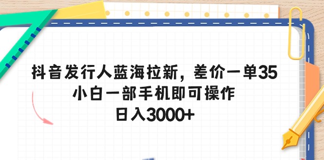 （10557期）抖音发行人蓝海拉新，差价一单35，小白一部手机即可操作，日入3000+-生财有术官方网站
