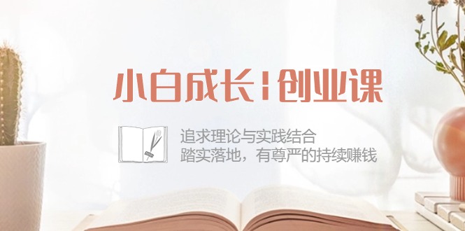 （10603期）小白成长|创业课：追求理论与实践结合，踏实落地，有尊严的持续赚钱-42节-生财有术官方网站
