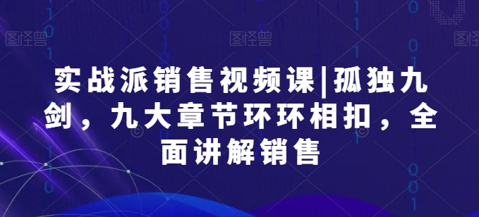 实战派销售视频课|孤独九剑，九大章节环环相扣，全面讲解销售-生财有术官方网站