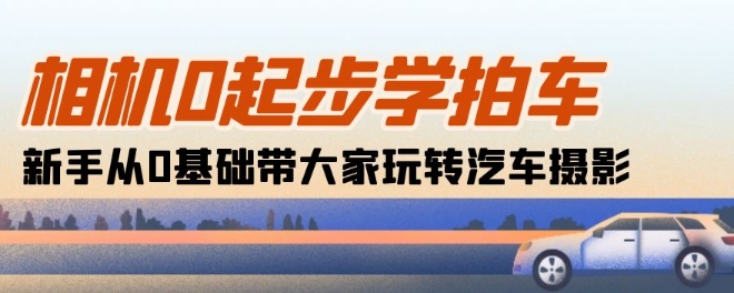 相机0起步学拍车：新手从0基础带大家玩转汽车摄影(18节课)-生财有术官方网站