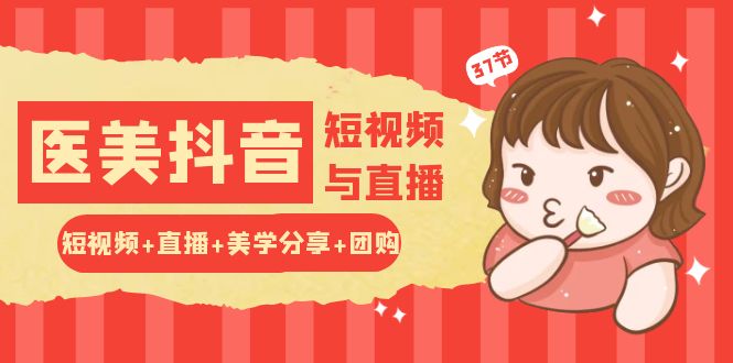 玩转医美抖音短视频与直播：短视频+直播+美学分享+团购（37节）-生财有术官方网站