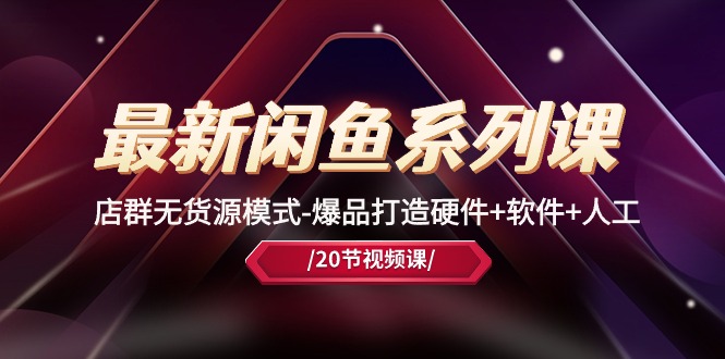 （10688期）最新闲鱼系列课，店群无货源模式-爆品打造硬件+软件+人工（20节课）-生财有术官方网站