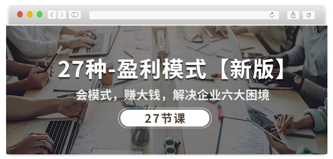 27种盈利模式【新版】会模式，赚大钱，解决企业六大困境 (27节课)-生财有术官方网站